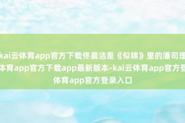 kai云体育app官方下载佟晨洁是《似锦》里的潘司理-kai云体育app官方下载app最新版本-kai云体育app官方登录入口
