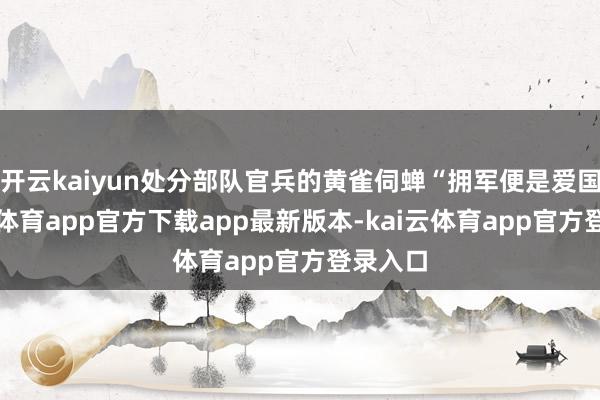 开云kaiyun处分部队官兵的黄雀伺蝉“拥军便是爱国-kai云体育app官方下载app最新版本-kai云体育app官方登录入口