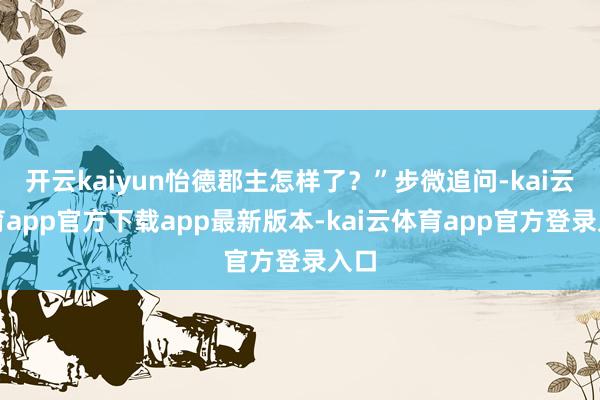 开云kaiyun怡德郡主怎样了？”步微追问-kai云体育app官方下载app最新版本-kai云体育app官方登录入口