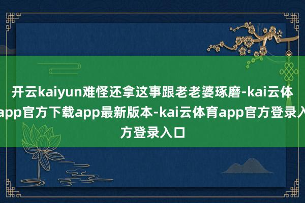 开云kaiyun难怪还拿这事跟老老婆琢磨-kai云体育app官方下载app最新版本-kai云体育app官方登录入口
