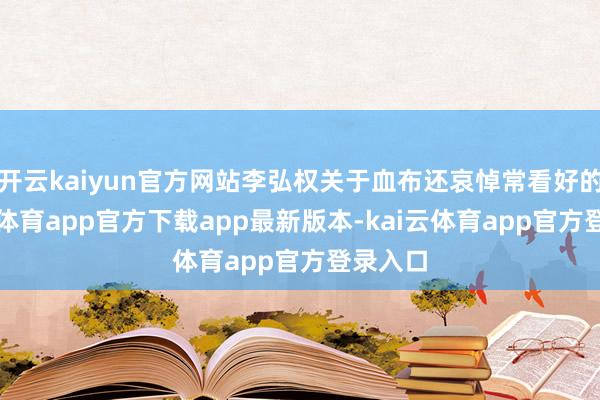 开云kaiyun官方网站李弘权关于血布还哀悼常看好的-kai云体育app官方下载app最新版本-kai云体育app官方登录入口