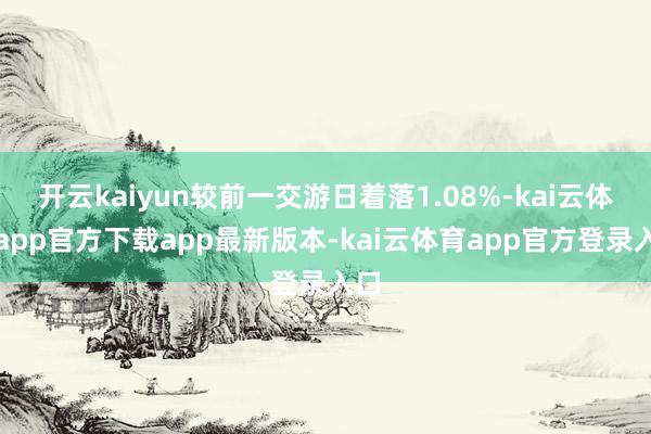 开云kaiyun较前一交游日着落1.08%-kai云体育app官方下载app最新版本-kai云体育app官方登录入口