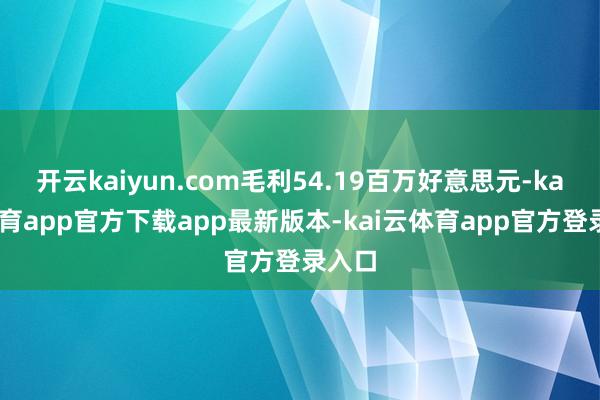 开云kaiyun.com毛利54.19百万好意思元-kai云体育app官方下载app最新版本-kai云体育app官方登录入口