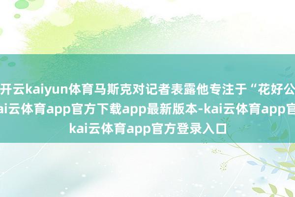 开云kaiyun体育马斯克对记者表露他专注于“花好公众的钱”-kai云体育app官方下载app最新版本-kai云体育app官方登录入口
