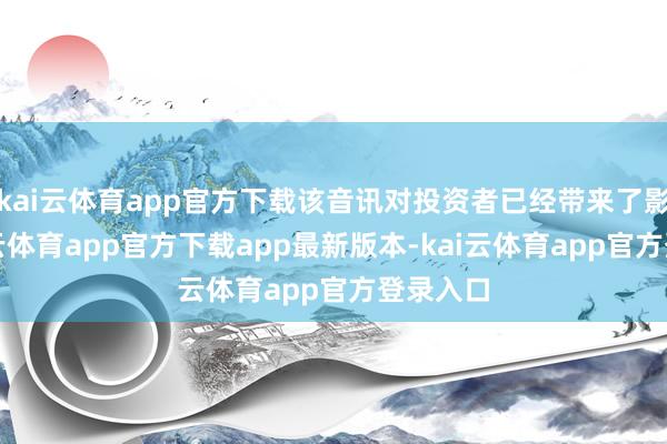 kai云体育app官方下载该音讯对投资者已经带来了影响-kai云体育app官方下载app最新版本-kai云体育app官方登录入口