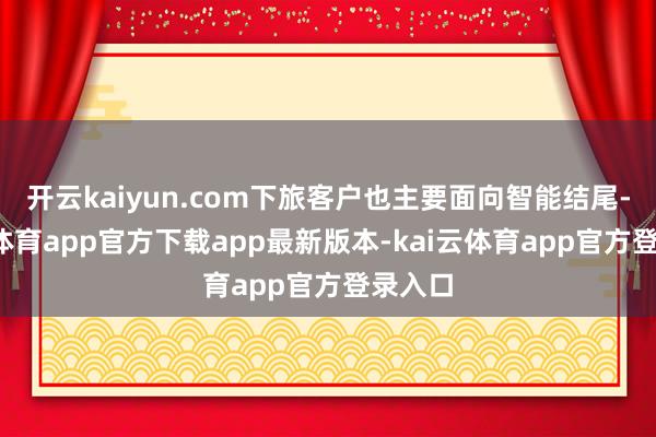 开云kaiyun.com下旅客户也主要面向智能结尾-kai云体育app官方下载app最新版本-kai云体育app官方登录入口