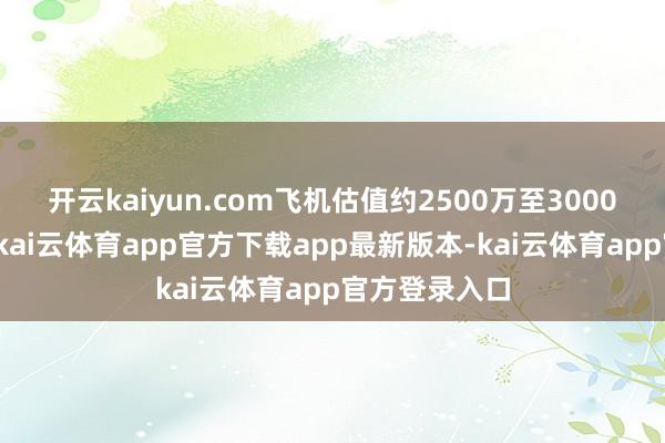 开云kaiyun.com飞机估值约2500万至3000万好意思元-kai云体育app官方下载app最新版本-kai云体育app官方登录入口