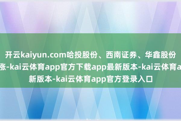 开云kaiyun.com哈投股份、西南证券、华鑫股份、信达证券等跟涨-kai云体育app官方下载app最新版本-kai云体育app官方登录入口