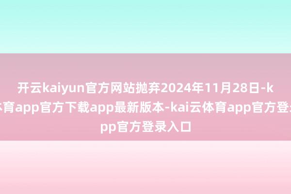 开云kaiyun官方网站抛弃2024年11月28日-kai云体育app官方下载app最新版本-kai云体育app官方登录入口