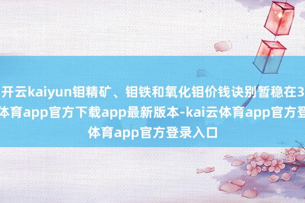 开云kaiyun钼精矿、钼铁和氧化钼价钱诀别暂稳在3-kai云体育app官方下载app最新版本-kai云体育app官方登录入口