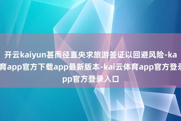 开云kaiyun甚而径直央求旅游签证以回避风险-kai云体育app官方下载app最新版本-kai云体育app官方登录入口