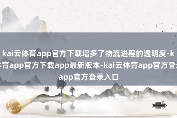 kai云体育app官方下载增多了物流进程的透明度-kai云体育app官方下载app最新版本-kai云体育app官方登录入口