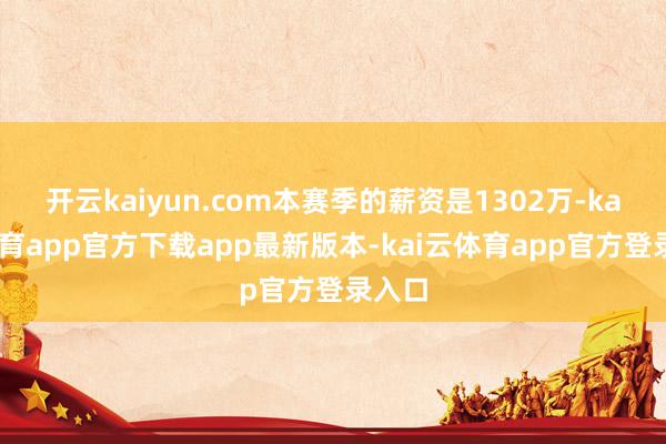 开云kaiyun.com本赛季的薪资是1302万-kai云体育app官方下载app最新版本-kai云体育app官方登录入口