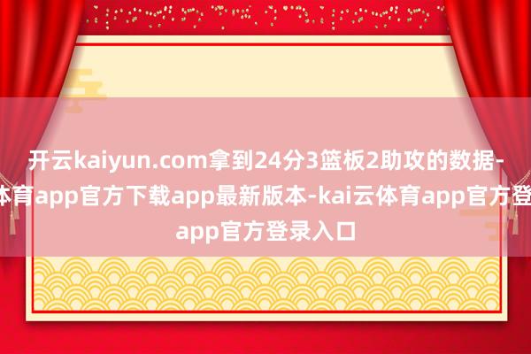 开云kaiyun.com拿到24分3篮板2助攻的数据-kai云体育app官方下载app最新版本-kai云体育app官方登录入口