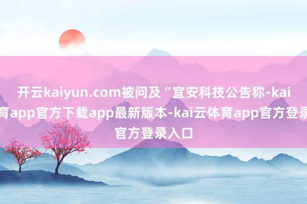 开云kaiyun.com被问及“宜安科技公告称-kai云体育app官方下载app最新版本-kai云体育app官方登录入口