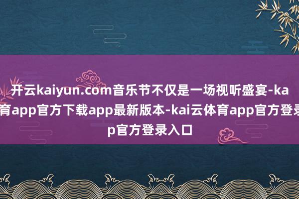开云kaiyun.com音乐节不仅是一场视听盛宴-kai云体育app官方下载app最新版本-kai云体育app官方登录入口