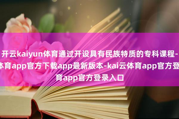 开云kaiyun体育通过开设具有民族特质的专科课程-kai云体育app官方下载app最新版本-kai云体育app官方登录入口