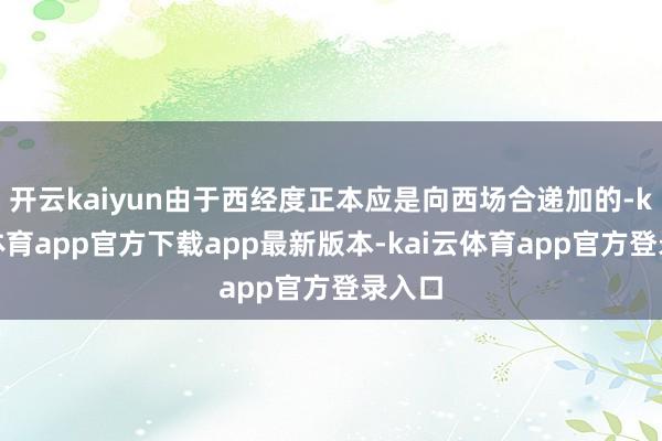 开云kaiyun由于西经度正本应是向西场合递加的-kai云体育app官方下载app最新版本-kai云体育app官方登录入口