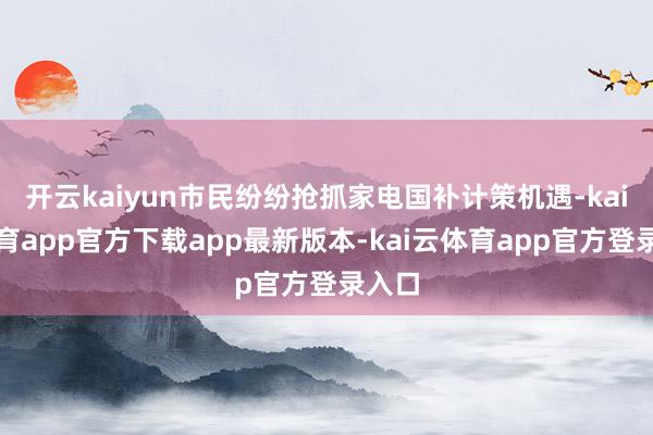 开云kaiyun市民纷纷抢抓家电国补计策机遇-kai云体育app官方下载app最新版本-kai云体育app官方登录入口