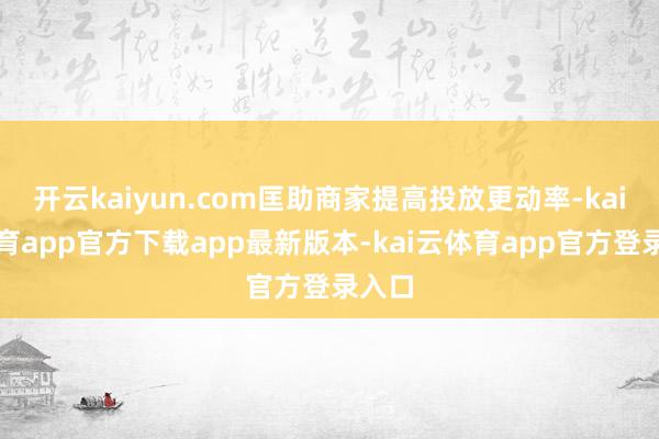 开云kaiyun.com匡助商家提高投放更动率-kai云体育app官方下载app最新版本-kai云体育app官方登录入口