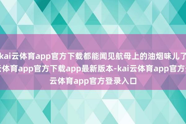 kai云体育app官方下载都能闻见航母上的油烟味儿了吧-kai云体育app官方下载app最新版本-kai云体育app官方登录入口
