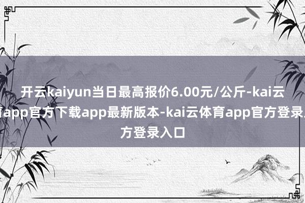 开云kaiyun当日最高报价6.00元/公斤-kai云体育app官方下载app最新版本-kai云体育app官方登录入口