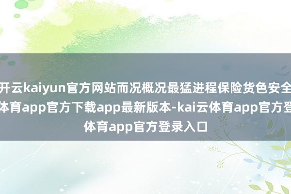 开云kaiyun官方网站而况概况最猛进程保险货色安全-kai云体育app官方下载app最新版本-kai云体育app官方登录入口