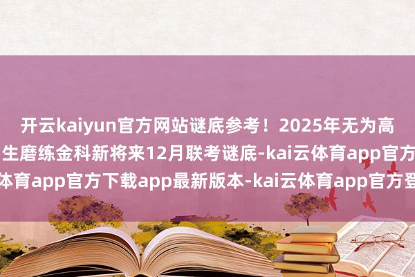 开云kaiyun官方网站谜底参考！2025年无为高档学校宇宙和解模拟招生磨练金科新将来12月联考谜底-kai云体育app官方下载app最新版本-kai云体育app官方登录入口