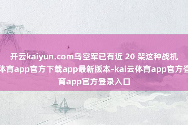 开云kaiyun.com乌空军已有近 20 架这种战机-kai云体育app官方下载app最新版本-kai云体育app官方登录入口