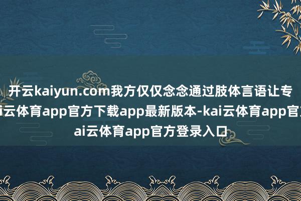 开云kaiyun.com我方仅仅念念通过肢体言语让专家喜跃-kai云体育app官方下载app最新版本-kai云体育app官方登录入口