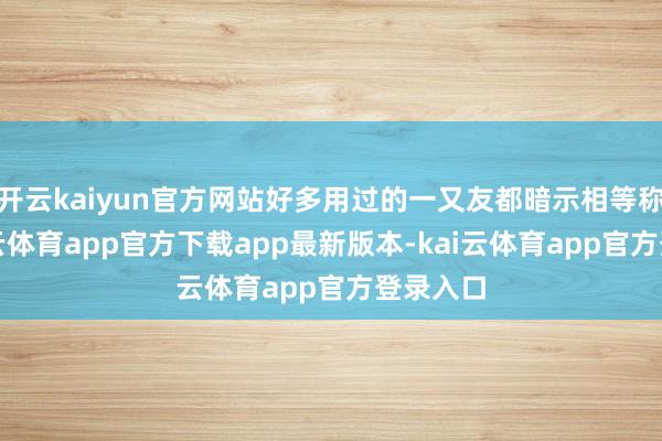 开云kaiyun官方网站好多用过的一又友都暗示相等称心-kai云体育app官方下载app最新版本-kai云体育app官方登录入口
