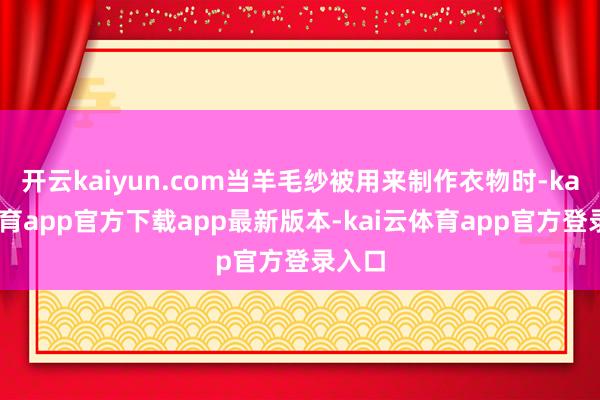 开云kaiyun.com当羊毛纱被用来制作衣物时-kai云体育app官方下载app最新版本-kai云体育app官方登录入口