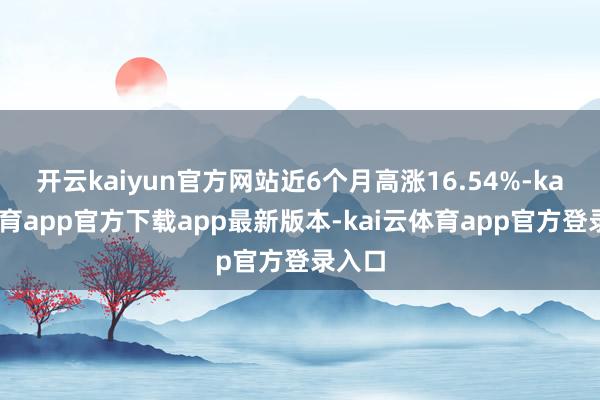 开云kaiyun官方网站近6个月高涨16.54%-kai云体育app官方下载app最新版本-kai云体育app官方登录入口
