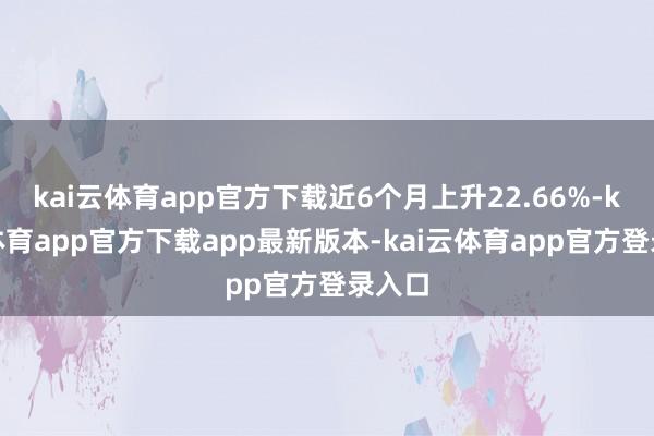 kai云体育app官方下载近6个月上升22.66%-kai云体育app官方下载app最新版本-kai云体育app官方登录入口