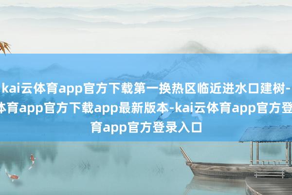 kai云体育app官方下载第一换热区临近进水口建树-kai云体育app官方下载app最新版本-kai云体育app官方登录入口