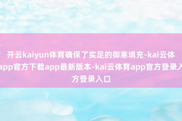 开云kaiyun体育确保了实足的御寒填充-kai云体育app官方下载app最新版本-kai云体育app官方登录入口