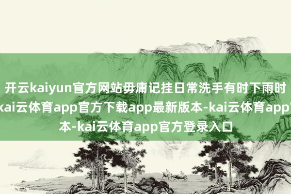 开云kaiyun官方网站毋庸记挂日常洗手有时下雨时腕表受影响-kai云体育app官方下载app最新版本-kai云体育app官方登录入口