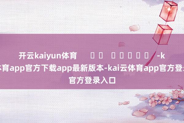 开云kaiyun体育      		  					  -kai云体育app官方下载app最新版本-kai云体育app官方登录入口