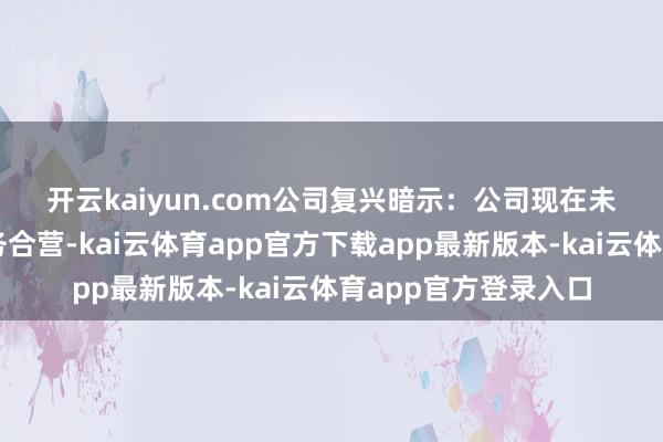 开云kaiyun.com　　公司复兴暗示：公司现在未与该公司有具体业务合营-kai云体育app官方下载app最新版本-kai云体育app官方登录入口