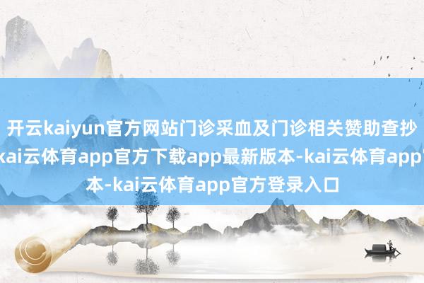 开云kaiyun官方网站门诊采血及门诊相关赞助查抄科室均暂停-kai云体育app官方下载app最新版本-kai云体育app官方登录入口
