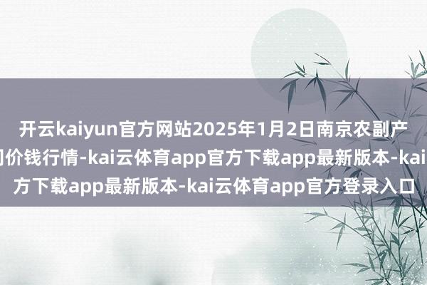 开云kaiyun官方网站2025年1月2日南京农副产物物发配送中心有限公司价钱行情-kai云体育app官方下载app最新版本-kai云体育app官方登录入口