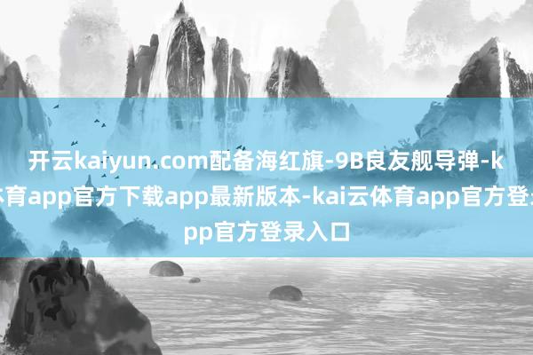 开云kaiyun.com配备海红旗-9B良友舰导弹-kai云体育app官方下载app最新版本-kai云体育app官方登录入口