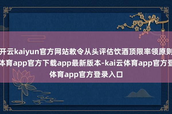 开云kaiyun官方网站敕令从头评估饮酒顶限率领原则-kai云体育app官方下载app最新版本-kai云体育app官方登录入口