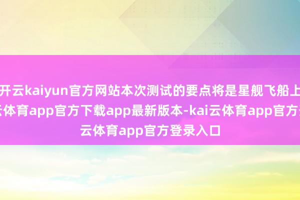 开云kaiyun官方网站本次测试的要点将是星舰飞船上司-kai云体育app官方下载app最新版本-kai云体育app官方登录入口