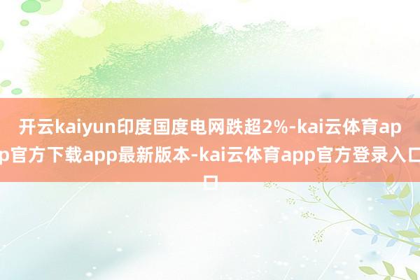 开云kaiyun印度国度电网跌超2%-kai云体育app官方下载app最新版本-kai云体育app官方登录入口