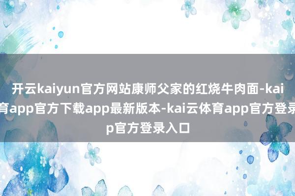 开云kaiyun官方网站康师父家的红烧牛肉面-kai云体育app官方下载app最新版本-kai云体育app官方登录入口