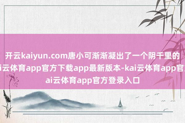 开云kaiyun.com唐小可渐渐凝出了一个阴千里的笑颜来-kai云体育app官方下载app最新版本-kai云体育app官方登录入口