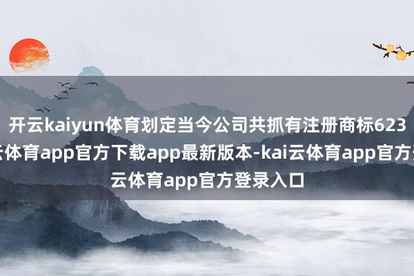 开云kaiyun体育划定当今公司共抓有注册商标623件-kai云体育app官方下载app最新版本-kai云体育app官方登录入口