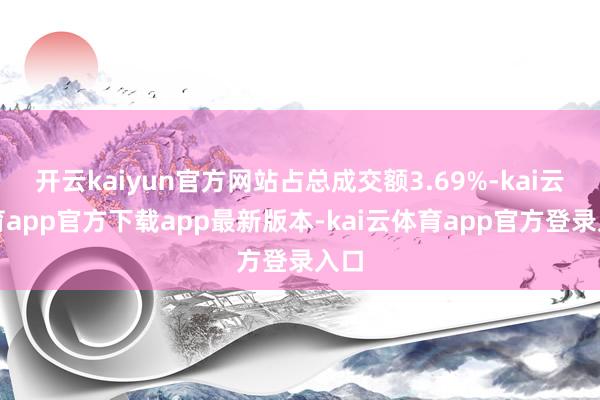 开云kaiyun官方网站占总成交额3.69%-kai云体育app官方下载app最新版本-kai云体育app官方登录入口