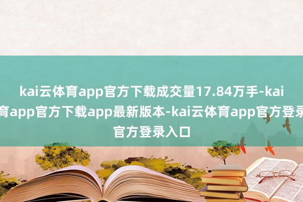 kai云体育app官方下载成交量17.84万手-kai云体育app官方下载app最新版本-kai云体育app官方登录入口